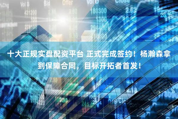 十大正规实盘配资平台 正式完成签约！杨瀚森拿到保障合同，目标开拓者首发！