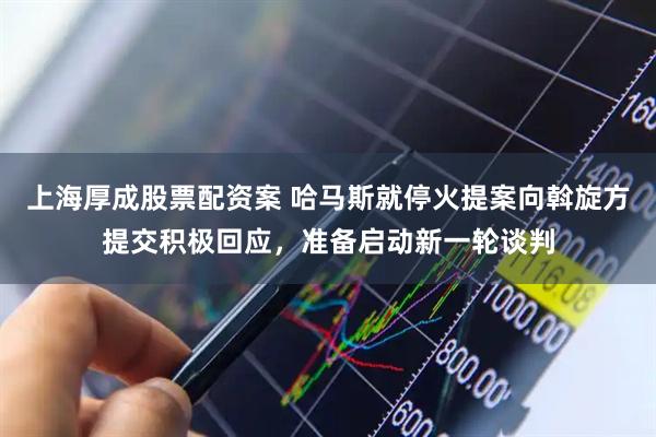 上海厚成股票配资案 哈马斯就停火提案向斡旋方提交积极回应，准备启动新一轮谈判