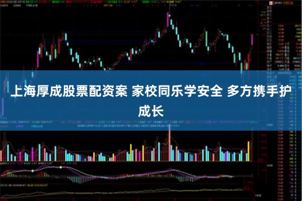 上海厚成股票配资案 家校同乐学安全 多方携手护成长