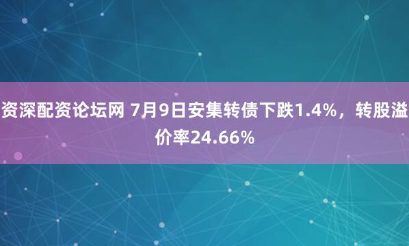资深配资论坛网 7月9日安集转债下跌1.4%，转股溢价率24.66%