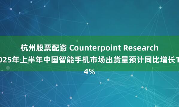 杭州股票配资 Counterpoint Research：2025年上半年中国智能手机市场出货量预计同比增长1.4%