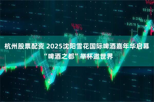 杭州股票配资 2025沈阳雪花国际啤酒嘉年华启幕 “啤酒之都”举杯邀世界