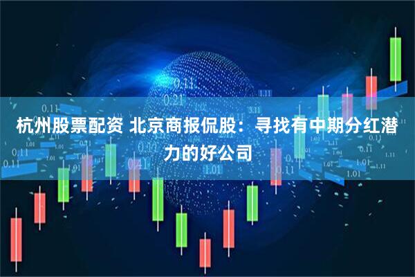 杭州股票配资 北京商报侃股：寻找有中期分红潜力的好公司