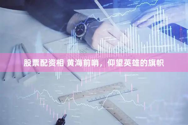 股票配资相 黄海前哨，仰望英雄的旗帜