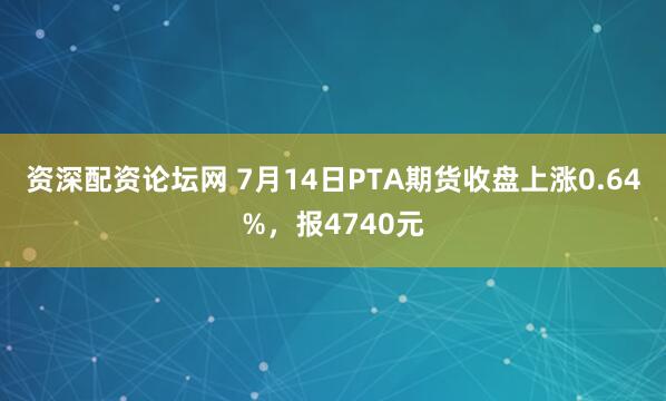 资深配资论坛网 7月14日PTA期货收盘上涨0.64%，报4740元