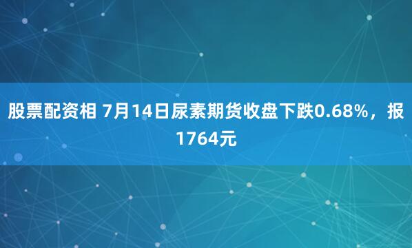 股票配资相 7月14日尿素期货收盘下跌0.68%，报1764元