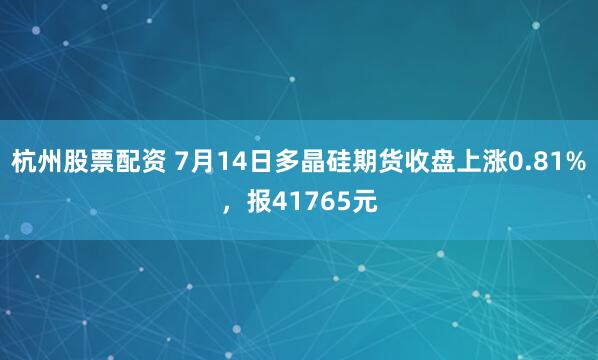 杭州股票配资 7月14日多晶硅期货收盘上涨0.81%，报41765元