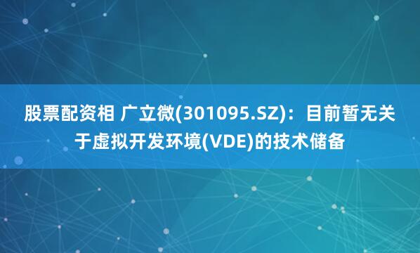 股票配资相 广立微(301095.SZ)：目前暂无关于虚拟开发环境(VDE)的技术储备