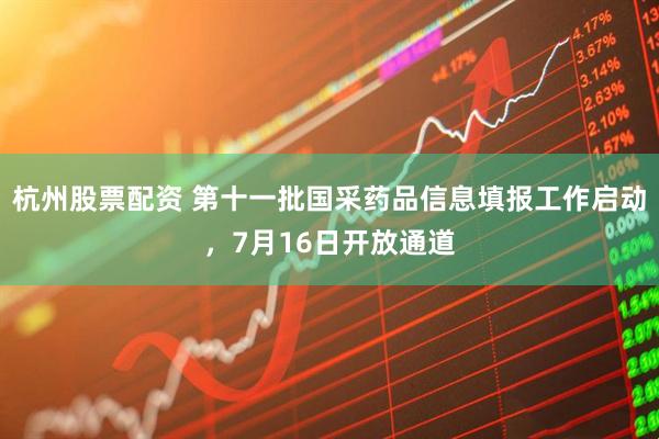 杭州股票配资 第十一批国采药品信息填报工作启动，7月16日开放通道