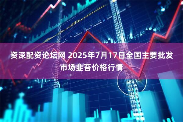 资深配资论坛网 2025年7月17日全国主要批发市场韭苔价格行情