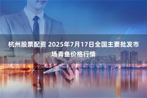 杭州股票配资 2025年7月17日全国主要批发市场青鱼价格行情