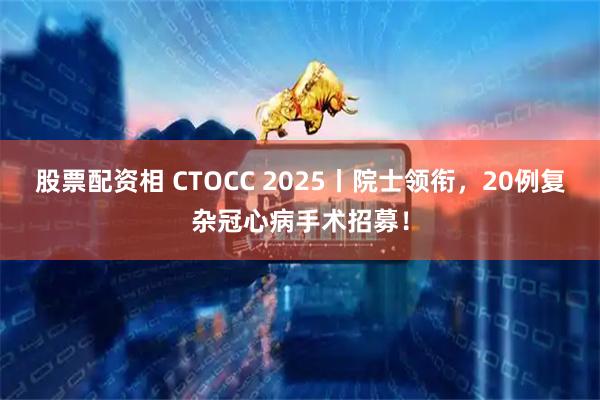 股票配资相 CTOCC 2025丨院士领衔，20例复杂冠心病手术招募！
