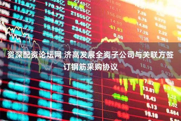 资深配资论坛网 济高发展全资子公司与关联方签订钢筋采购协议