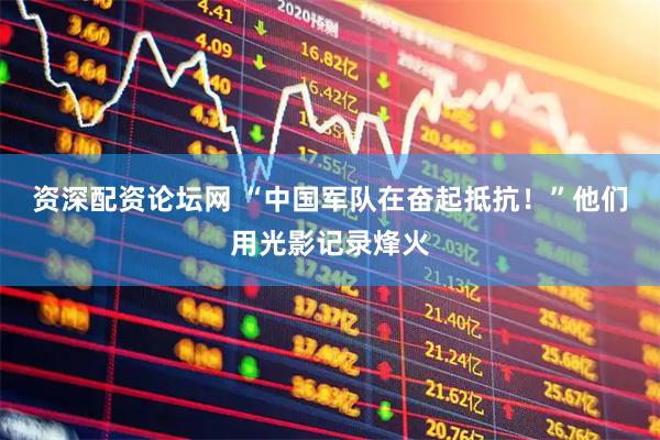 资深配资论坛网 “中国军队在奋起抵抗！”他们用光影记录烽火