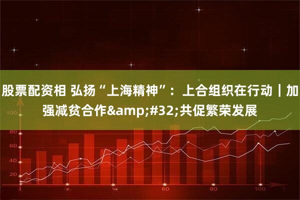 股票配资相 弘扬“上海精神”：上合组织在行动｜加强减贫合作&#32;共促繁荣发展