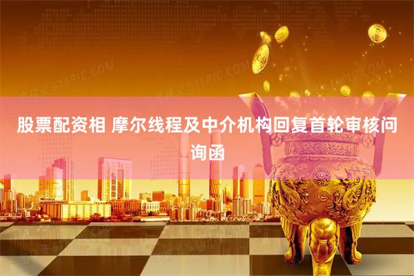 股票配资相 摩尔线程及中介机构回复首轮审核问询函