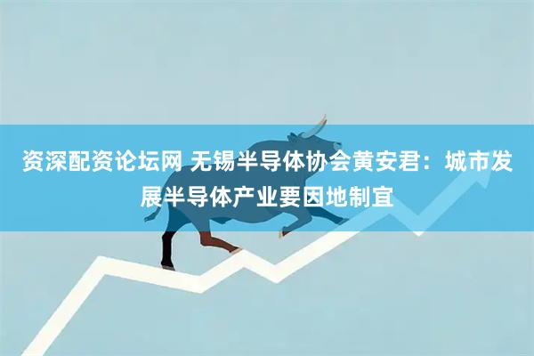 资深配资论坛网 无锡半导体协会黄安君：城市发展半导体产业要因地制宜