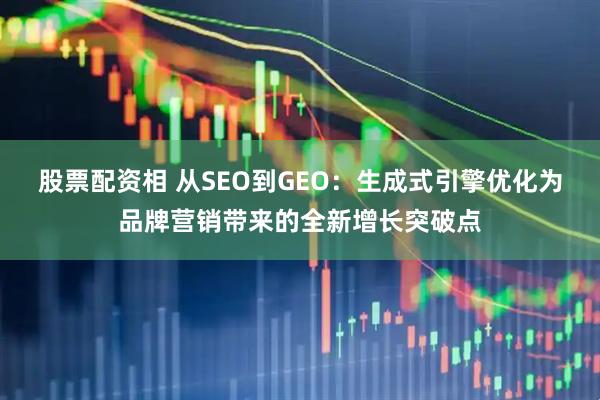 股票配资相 从SEO到GEO：生成式引擎优化为品牌营销带来的全新增长突破点