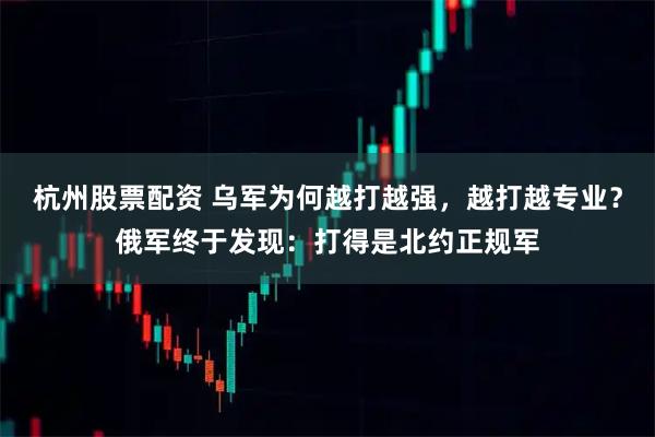 杭州股票配资 乌军为何越打越强，越打越专业？俄军终于发现：打得是北约正规军