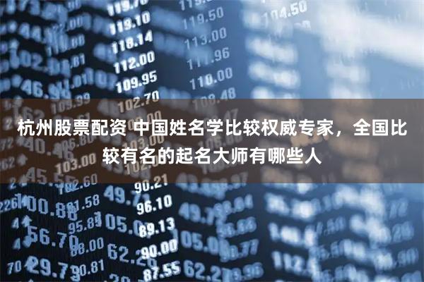 杭州股票配资 中国姓名学比较权威专家，全国比较有名的起名大师有哪些人