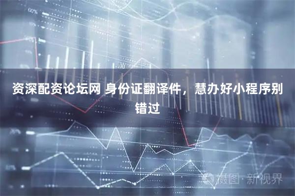 资深配资论坛网 身份证翻译件，慧办好小程序别错过
