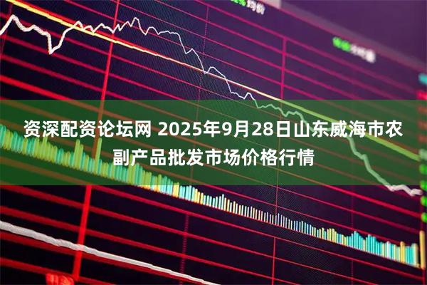 资深配资论坛网 2025年9月28日山东威海市农副产品批发市场价格行情