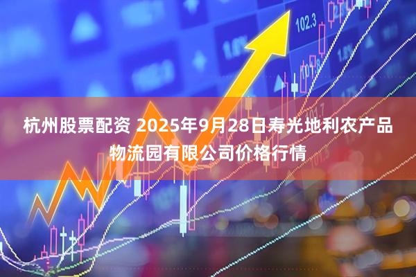 杭州股票配资 2025年9月28日寿光地利农产品物流园有限公司价格行情