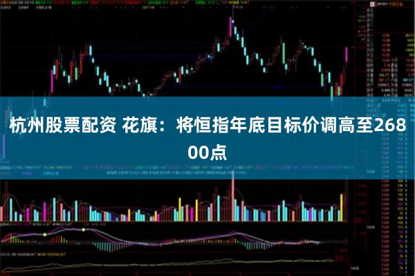 杭州股票配资 花旗：将恒指年底目标价调高至26800点