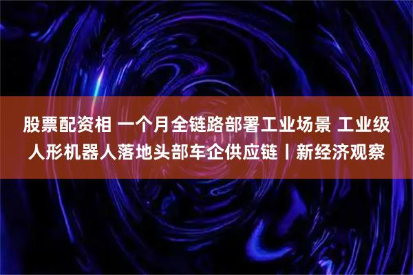 股票配资相 一个月全链路部署工业场景 工业级人形机器人落地头部车企供应链丨新经济观察