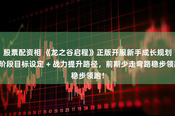 股票配资相 《龙之谷启程》正版开服新手成长规划，阶段目标设定 + 战力提升路径，前期少走弯路稳步领跑！