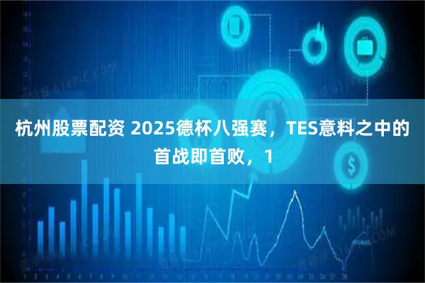 杭州股票配资 2025德杯八强赛，TES意料之中的首战即首败，1