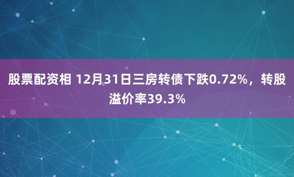 股票配资相 12月31日三房转债下跌0.72%，转股溢价率39.3%