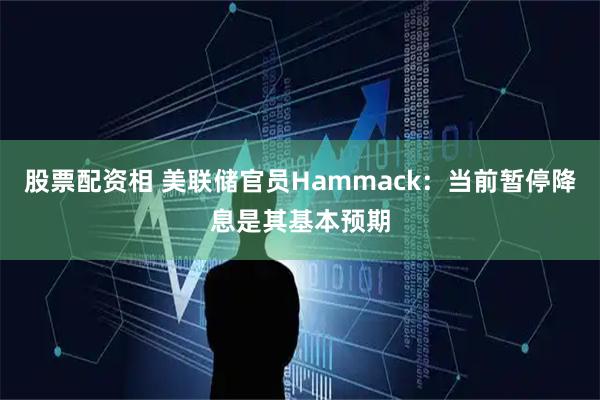 股票配资相 美联储官员Hammack：当前暂停降息是其基本预期