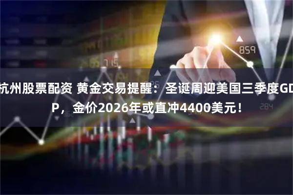 杭州股票配资 黄金交易提醒：圣诞周迎美国三季度GDP，金价2026年或直冲4400美元！