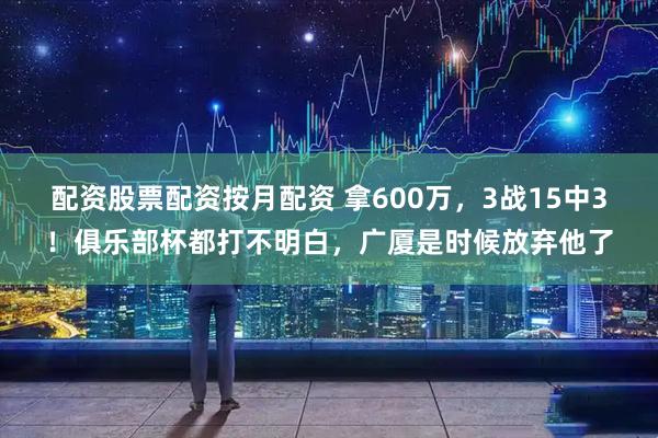 配资股票配资按月配资 拿600万，3战15中3！俱乐部杯都打不明白，广厦是时候放弃他了