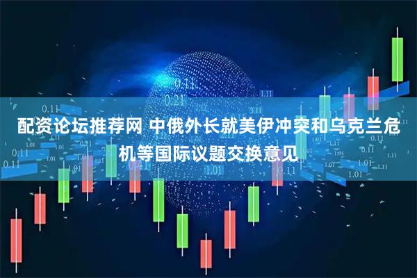 配资论坛推荐网 中俄外长就美伊冲突和乌克兰危机等国际议题交换意见