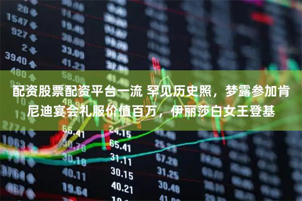 配资股票配资平台一流 罕见历史照，梦露参加肯尼迪宴会礼服价值百万，伊丽莎白女王登基