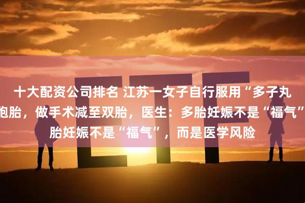 十大配资公司排名 江苏一女子自行服用“多子丸”，一次怀上四胞胎，做手术减至双胎，医生：多胎妊娠不是“福气”，而是医学风险