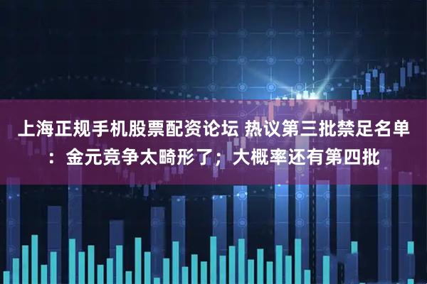 上海正规手机股票配资论坛 热议第三批禁足名单：金元竞争太畸形了；大概率还有第四批
