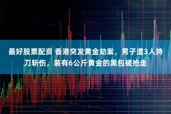 最好股票配资 香港突发黄金劫案，男子遭3人持刀斩伤，装有6公斤黄金的黑包被抢走